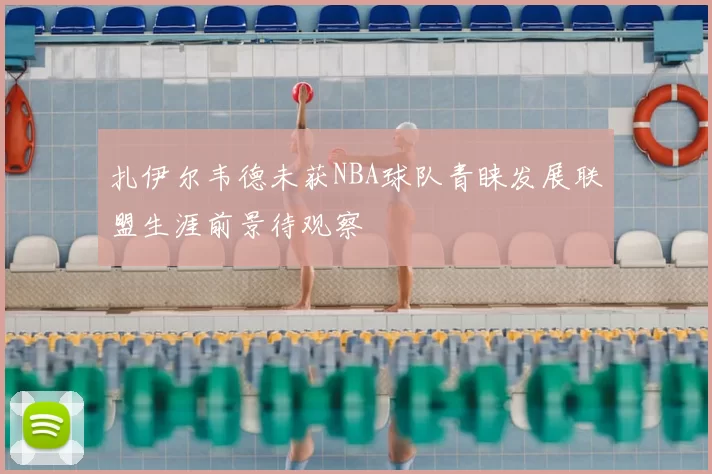 扎伊尔韦德未获NBA球队青睐发展联盟生涯前景待观察