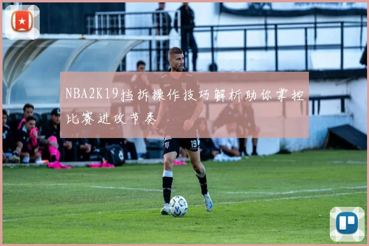 NBA2K19挡拆操作技巧解析助你掌控比赛进攻节奏