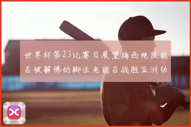 世界杯第23比赛日展望梅西绝技能否破解佛的脚法老能否战胜亚洲劲旅