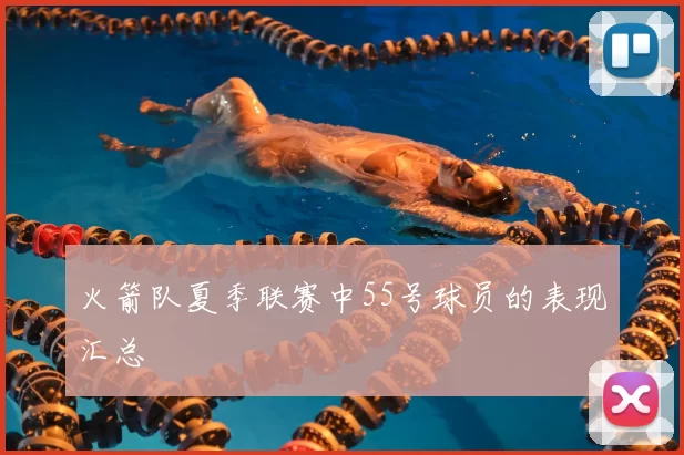 火箭队夏季联赛中55号球员的表现汇总