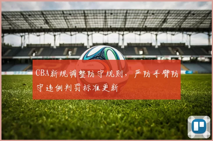 CBA新规调整防守规则，严防手臂防守违例判罚标准更新