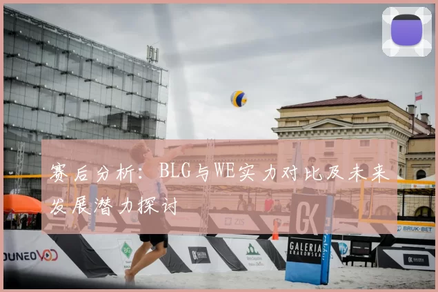 赛后分析：BLG与WE实力对比及未来发展潜力探讨