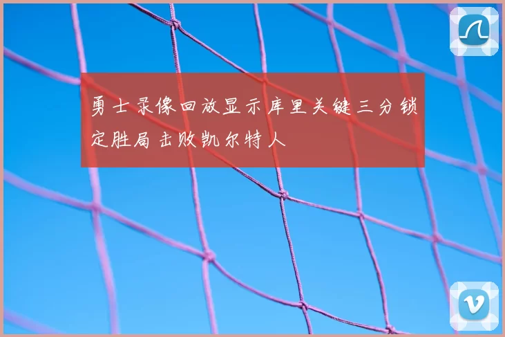 勇士录像回放显示库里关键三分锁定胜局击败凯尔特人