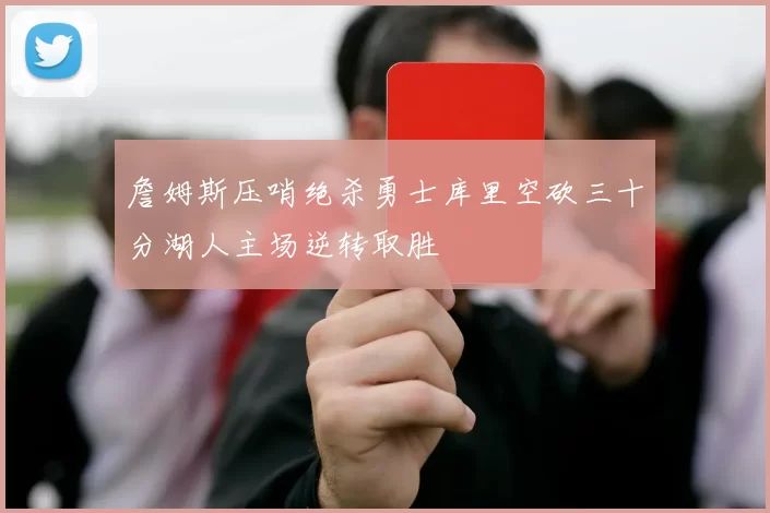 詹姆斯压哨绝杀勇士库里空砍三十分湖人主场逆转取胜