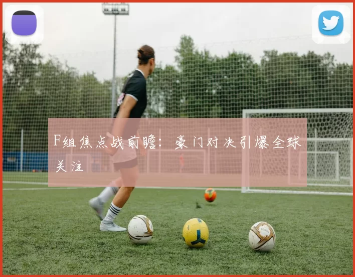 F组焦点战前瞻:豪门对决引爆全球关注