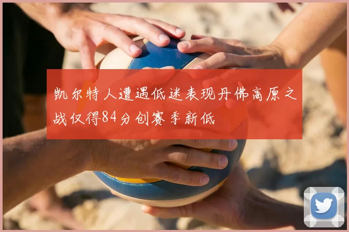 凯尔特人遭遇低迷表现丹佛高原之战仅得84分创赛季新低