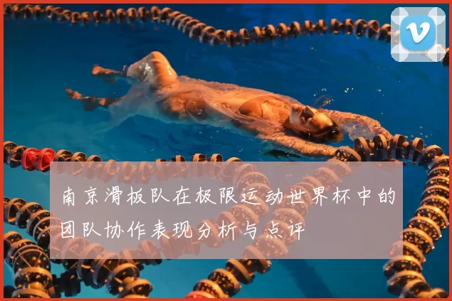 南京滑板队在极限运动世界杯中的团队协作表现分析与点评
