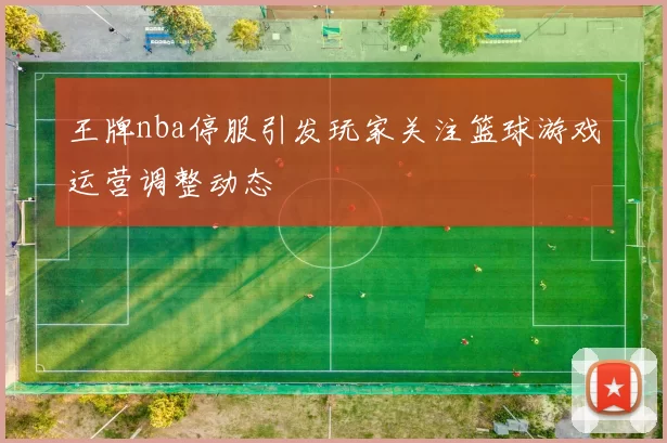 王牌nba停服引发玩家关注篮球游戏运营调整动态