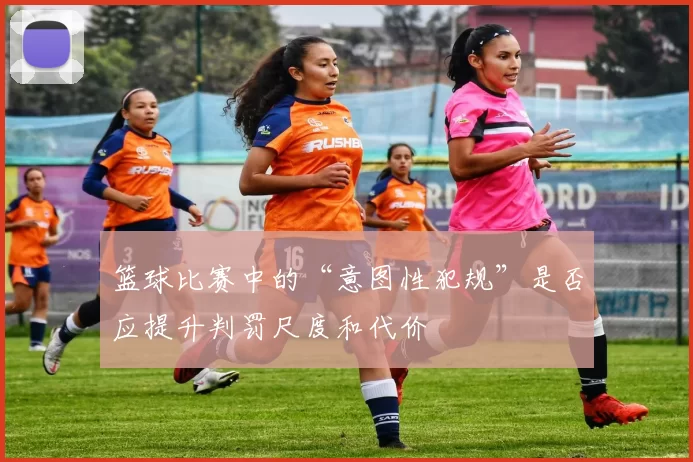 篮球比赛中的“意图性犯规”是否应提升判罚尺度和代价