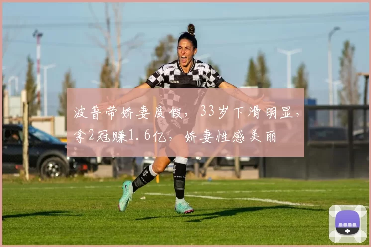 波普带娇妻度假，33岁下滑明显，拿2冠赚1.6亿，娇妻性感美丽