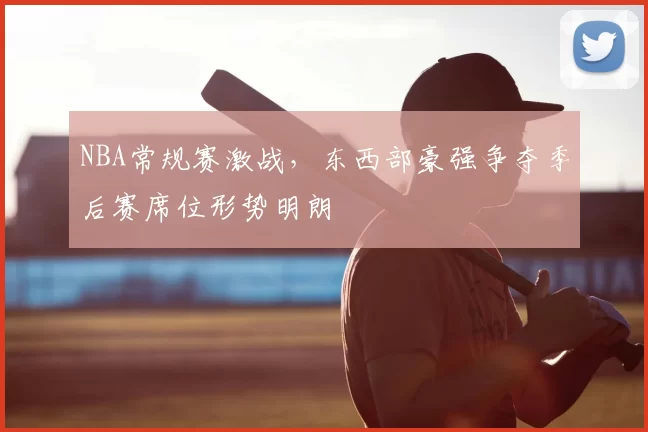 NBA常规赛激战,东西部豪强争夺季后赛席位形势明朗