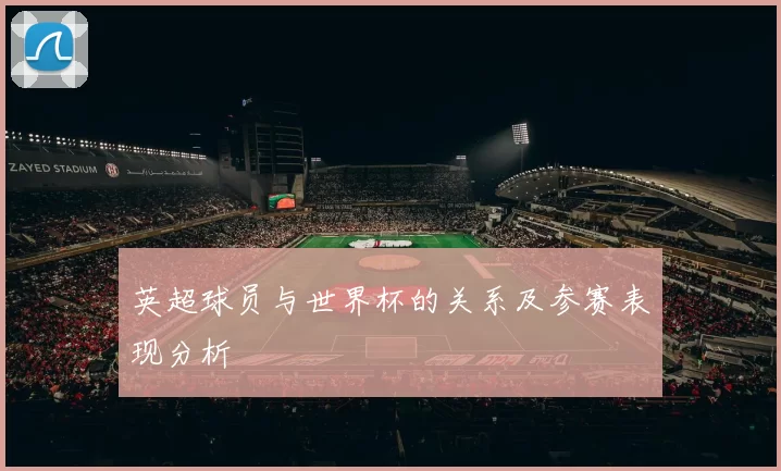 英超球员与世界杯的关系及参赛表现分析