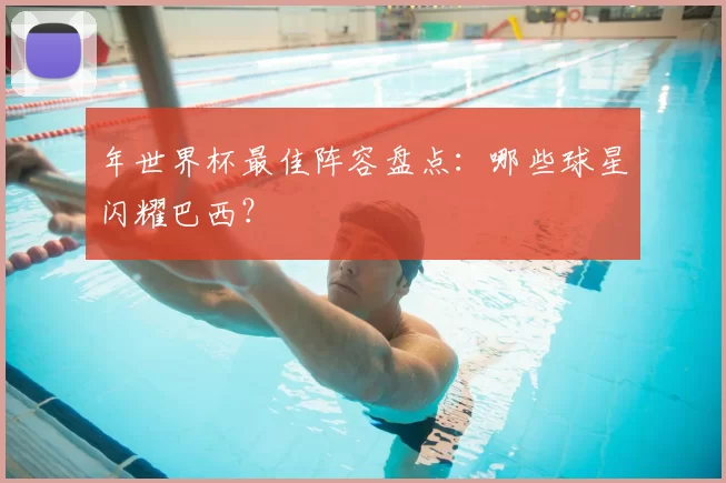年世界杯最佳阵容盘点:哪些球星闪耀巴西?