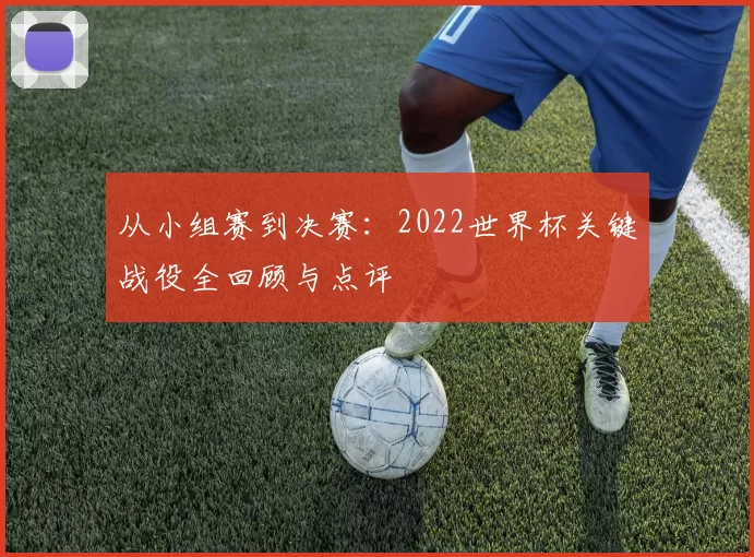 从小组赛到决赛：2022世界杯关键战役全回顾与点评
