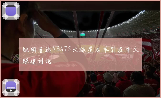 姚明落选NBA75大球星名单引发中文球迷讨论