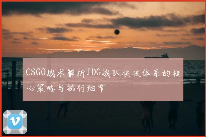 CSGO战术解析JDG战队快攻体系的核心策略与执行细节