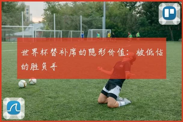 世界杯替补席的隐形价值:被低估的胜负手