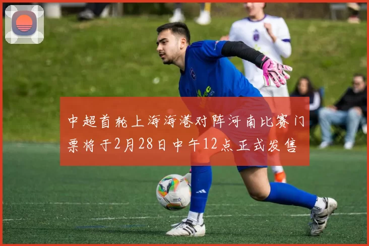 中超首轮上海海港对阵河南比赛门票将于2月28日中午12点正式发售