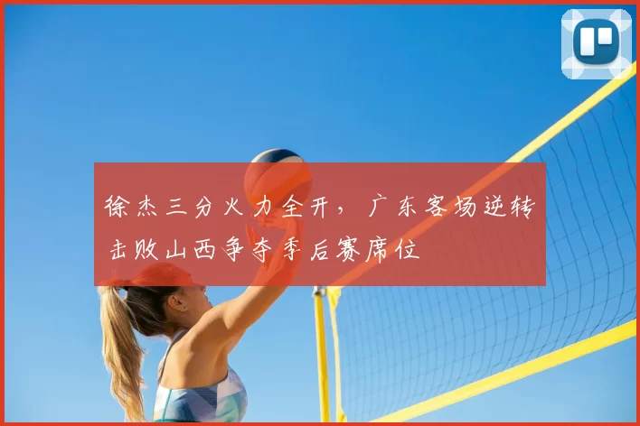 徐杰三分火力全开,广东客场逆转击败山西争夺季后赛席位