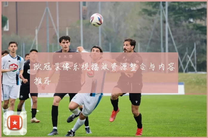 欧冠录像乐视播放资源整合与内容推荐