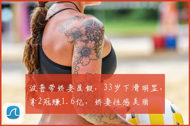 波普带娇妻度假，33岁下滑明显，拿2冠赚1.6亿，娇妻性感美丽