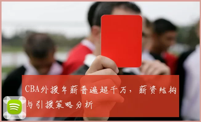 CBA外援年薪普遍超千万,薪资结构与引援策略分析