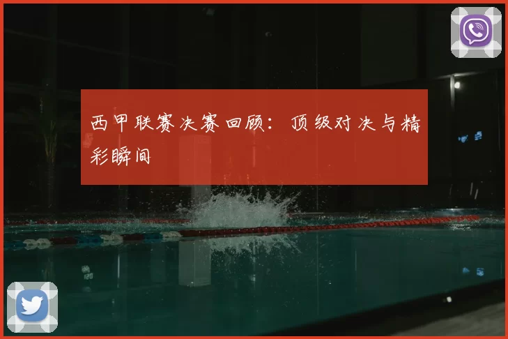 西甲联赛决赛回顾:顶级对决与精彩瞬间