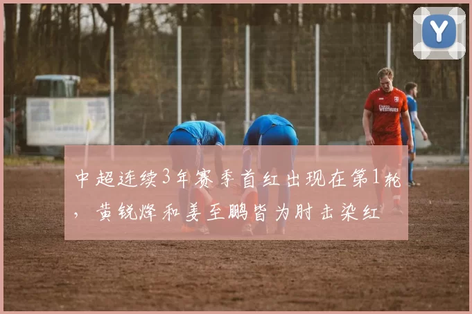 中超连续3年赛季首红出现在第1轮，黄锐烽和姜至鹏皆为肘击染红