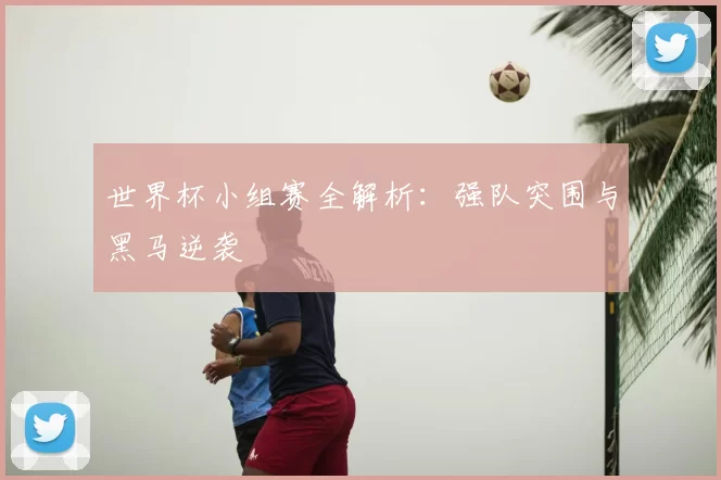 世界杯小组赛全解析:强队突围与黑马逆袭