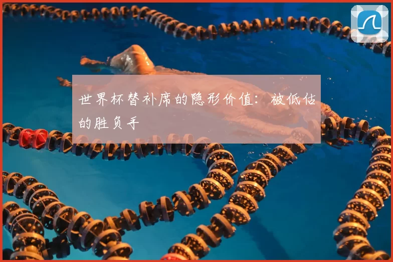 世界杯替补席的隐形价值:被低估的胜负手
