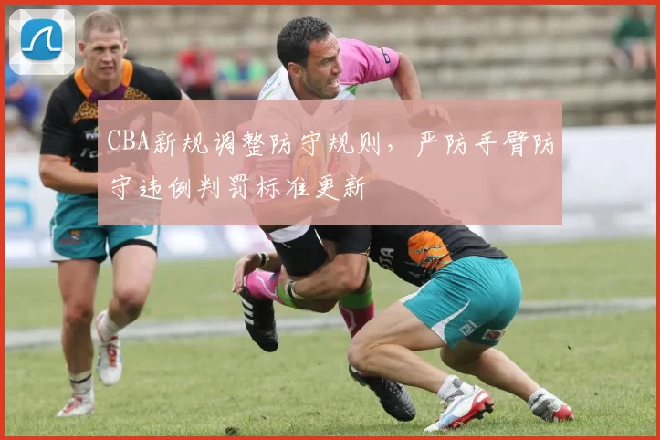 CBA新规调整防守规则，严防手臂防守违例判罚标准更新
