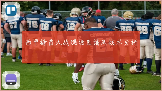 西甲榜首大战现场直播及战术分析