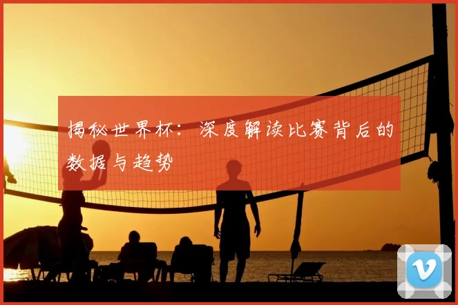 揭秘世界杯：深度解读比赛背后的数据与趋势