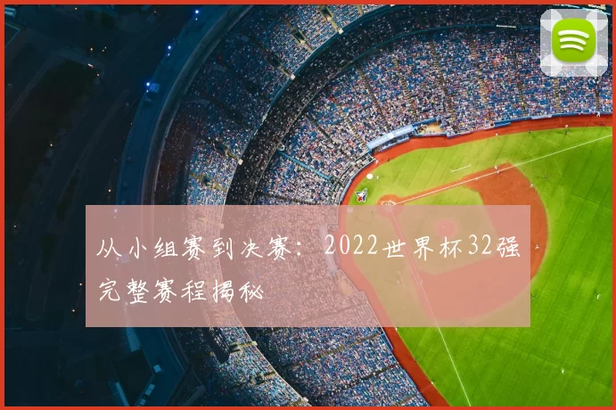从小组赛到决赛:2022世界杯32强完整赛程揭秘