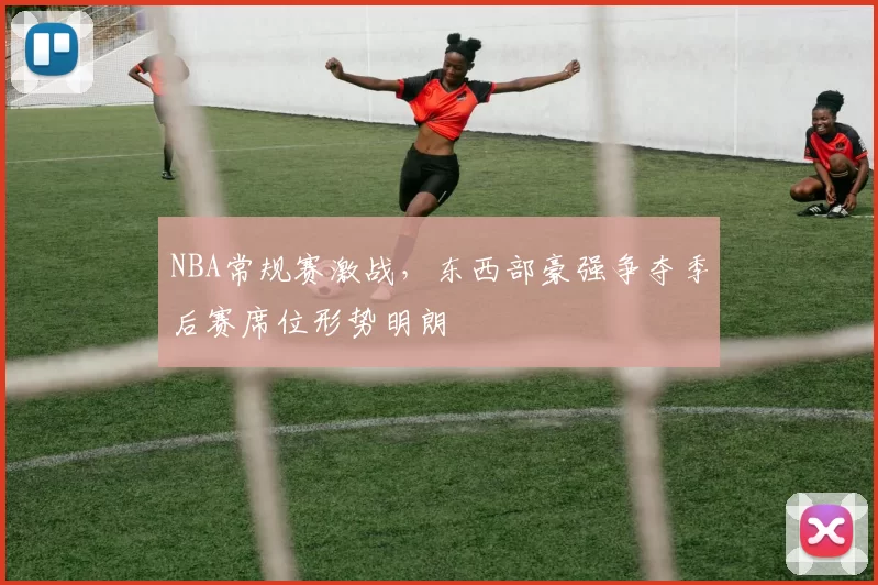 NBA常规赛激战,东西部豪强争夺季后赛席位形势明朗