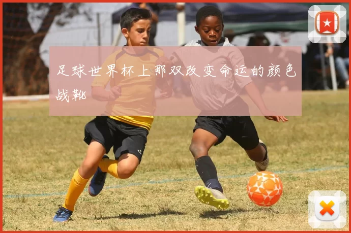 足球世界杯上那双改变命运的颜色战靴