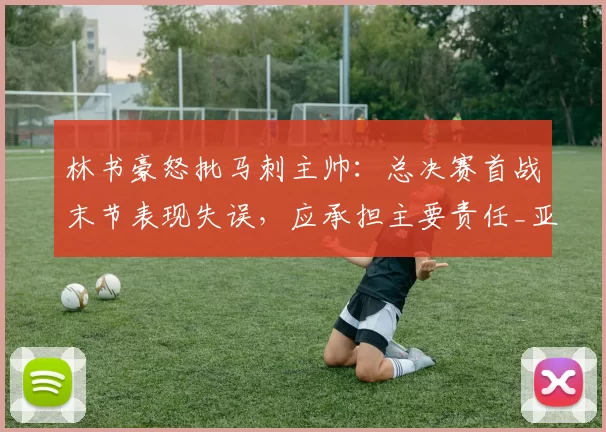 林书豪怒批马刺主帅:总决赛首战末节表现失误,应承担主要责任_亚马_文班_1