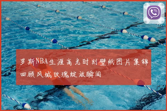 罗斯NBA生涯高光时刻壁纸图片集锦回顾风城玫瑰绽放瞬间