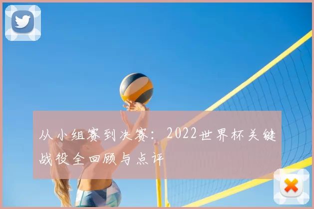 从小组赛到决赛:2022世界杯关键战役全回顾与点评