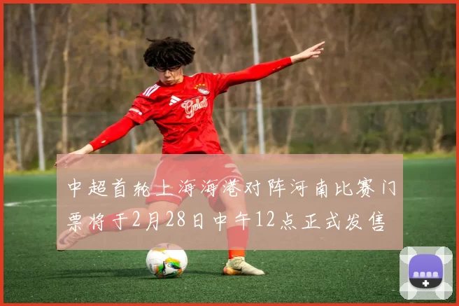 中超首轮上海海港对阵河南比赛门票将于2月28日中午12点正式发售