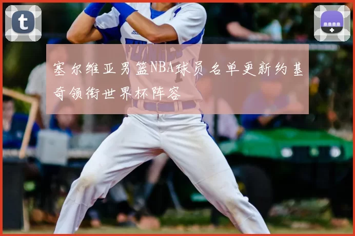 塞尔维亚男篮NBA球员名单更新约基奇领衔世界杯阵容