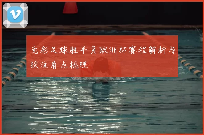 竞彩足球胜平负欧洲杯赛程解析与投注看点梳理