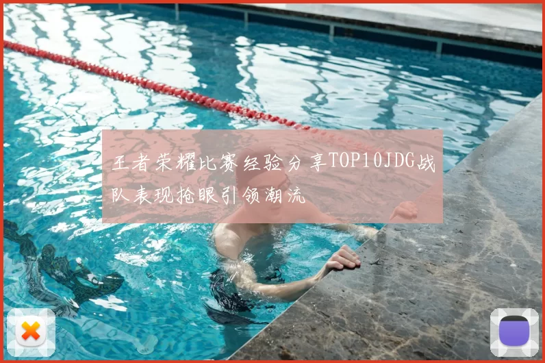 王者荣耀比赛经验分享TOP10JDG战队表现抢眼引领潮流