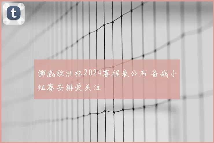 挪威欧洲杯2024赛程表公布 备战小组赛安排受关注