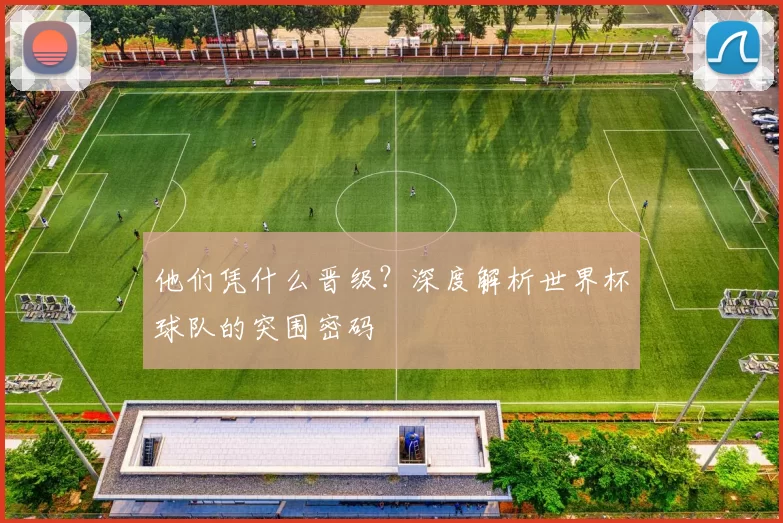 他们凭什么晋级?深度解析世界杯球队的突围密码