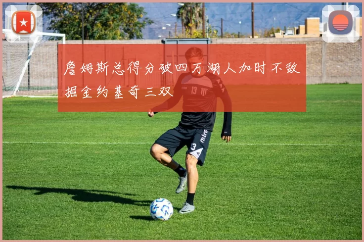 詹姆斯总得分破四万湖人加时不敌掘金约基奇三双