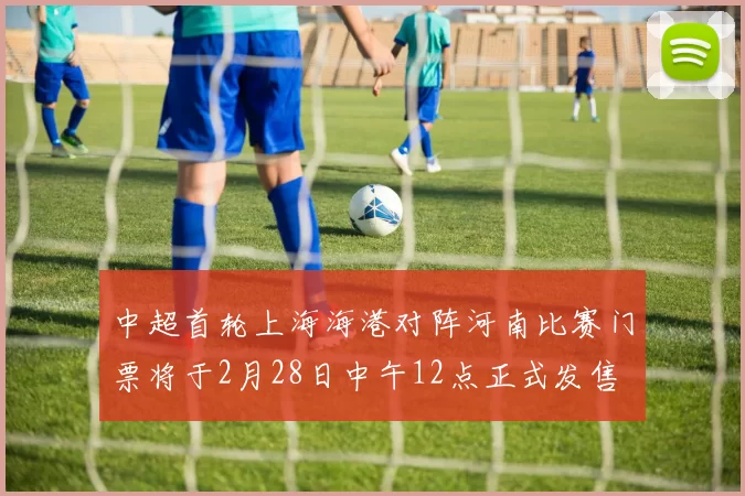 中超首轮上海海港对阵河南比赛门票将于2月28日中午12点正式发售