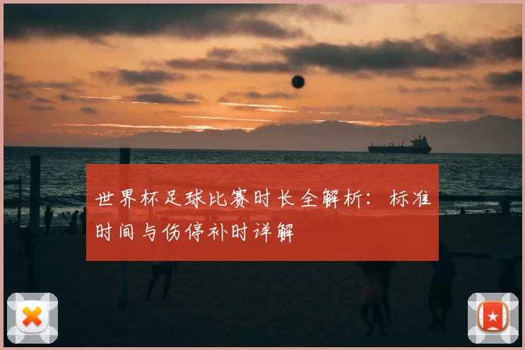 世界杯足球比赛时长全解析：标准时间与伤停补时详解