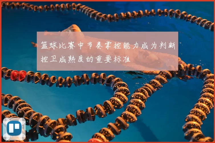 篮球比赛中节奏掌控能力成为判断控卫成熟度的重要标准