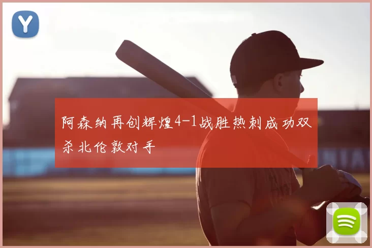 阿森纳再创辉煌4-1战胜热刺成功双杀北伦敦对手